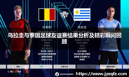 乌拉圭与泰国足球友谊赛结果分析及精彩瞬间回顾